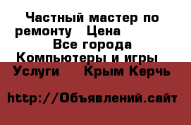 Частный мастер по ремонту › Цена ­ 1 000 - Все города Компьютеры и игры » Услуги   . Крым,Керчь